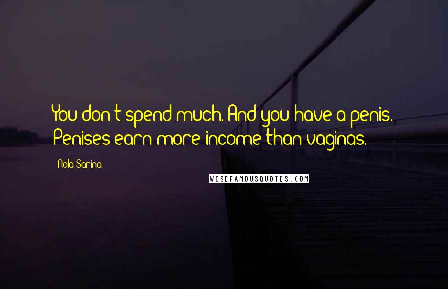 Nola Sarina Quotes: You don't spend much. And you have a penis. Penises earn more income than vaginas.