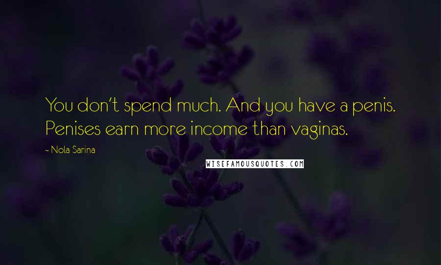 Nola Sarina Quotes: You don't spend much. And you have a penis. Penises earn more income than vaginas.