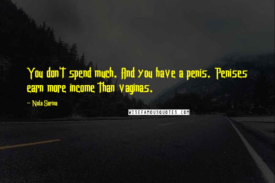 Nola Sarina Quotes: You don't spend much. And you have a penis. Penises earn more income than vaginas.