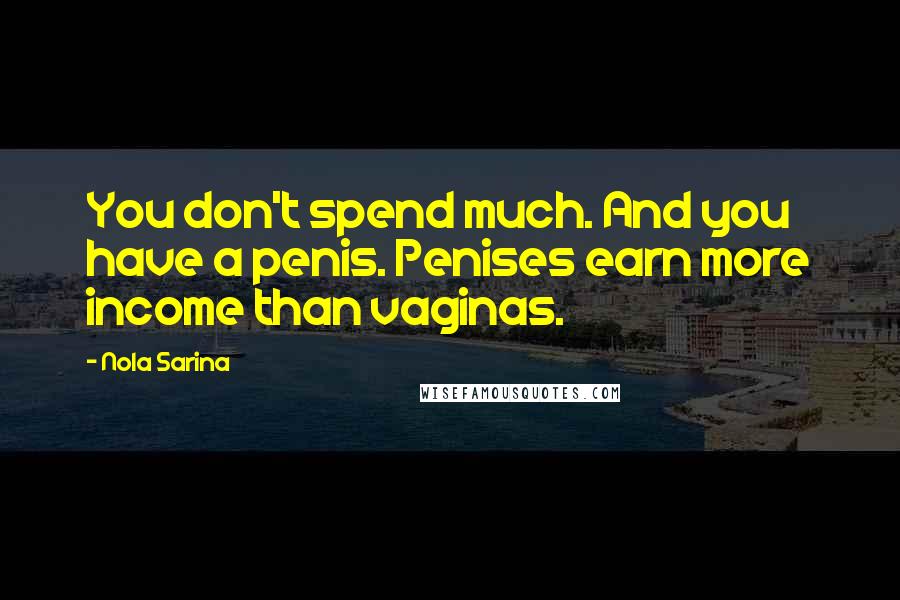 Nola Sarina Quotes: You don't spend much. And you have a penis. Penises earn more income than vaginas.