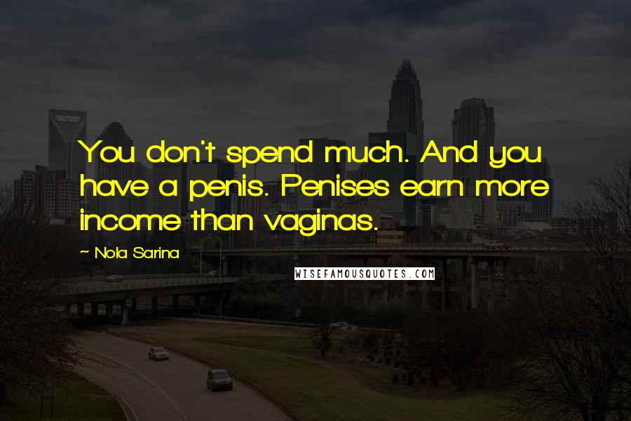 Nola Sarina Quotes: You don't spend much. And you have a penis. Penises earn more income than vaginas.