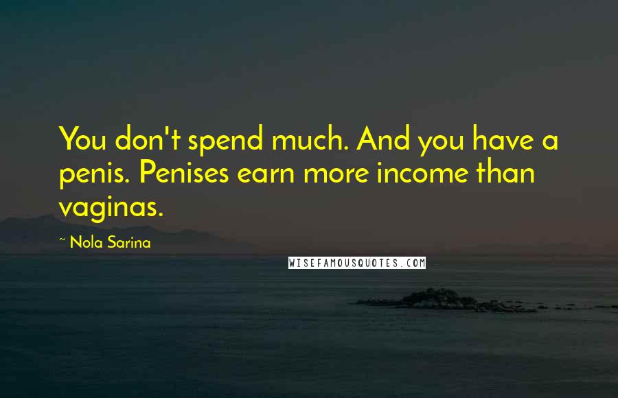 Nola Sarina Quotes: You don't spend much. And you have a penis. Penises earn more income than vaginas.