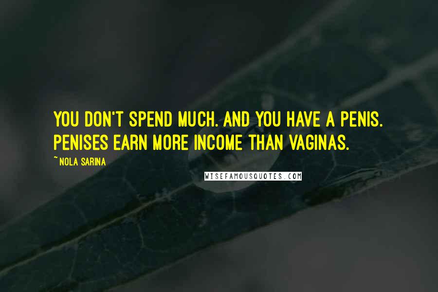 Nola Sarina Quotes: You don't spend much. And you have a penis. Penises earn more income than vaginas.