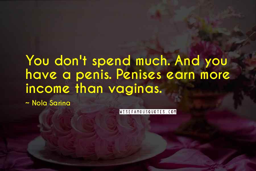 Nola Sarina Quotes: You don't spend much. And you have a penis. Penises earn more income than vaginas.
