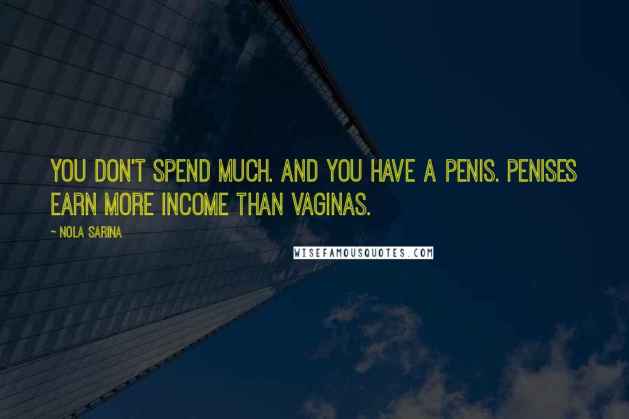 Nola Sarina Quotes: You don't spend much. And you have a penis. Penises earn more income than vaginas.