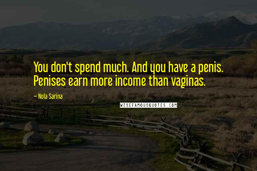 Nola Sarina Quotes: You don't spend much. And you have a penis. Penises earn more income than vaginas.