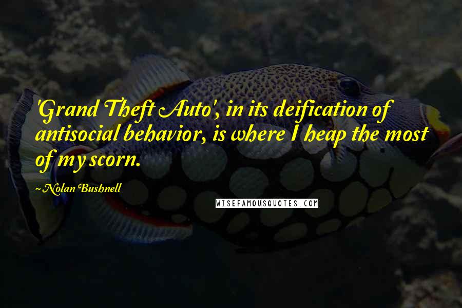 Nolan Bushnell Quotes: 'Grand Theft Auto', in its deification of antisocial behavior, is where I heap the most of my scorn.