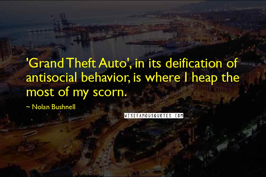 Nolan Bushnell Quotes: 'Grand Theft Auto', in its deification of antisocial behavior, is where I heap the most of my scorn.