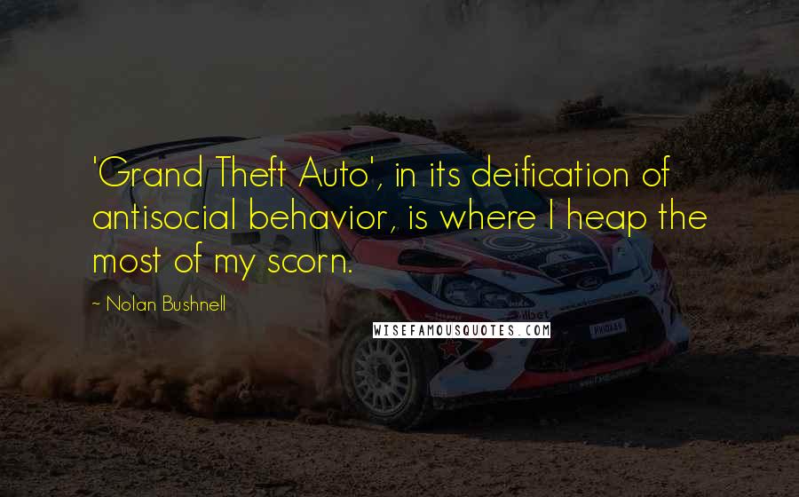 Nolan Bushnell Quotes: 'Grand Theft Auto', in its deification of antisocial behavior, is where I heap the most of my scorn.