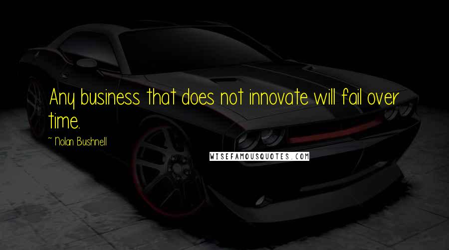 Nolan Bushnell Quotes: Any business that does not innovate will fail over time.