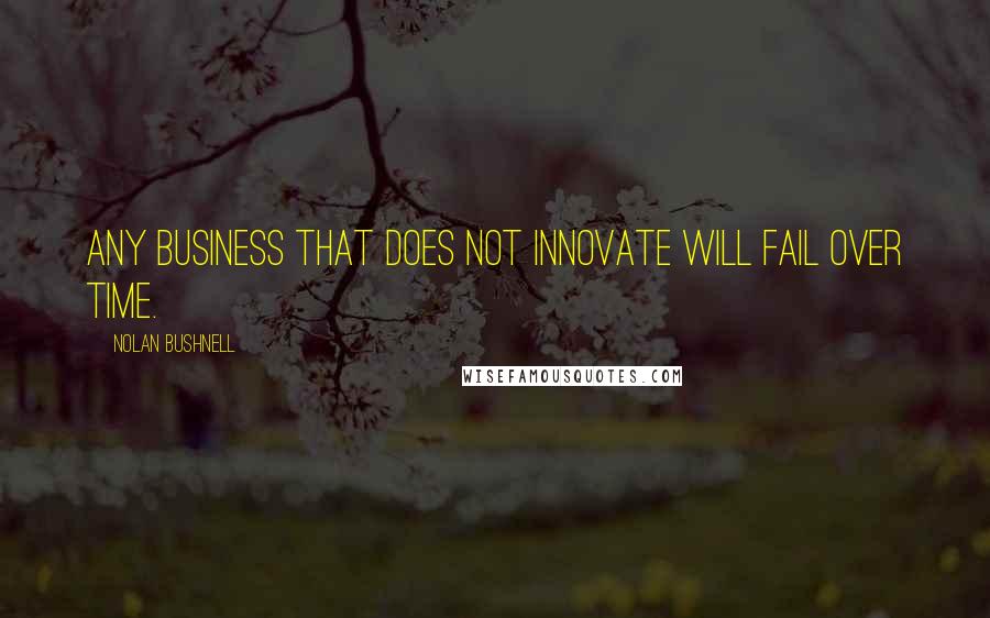 Nolan Bushnell Quotes: Any business that does not innovate will fail over time.