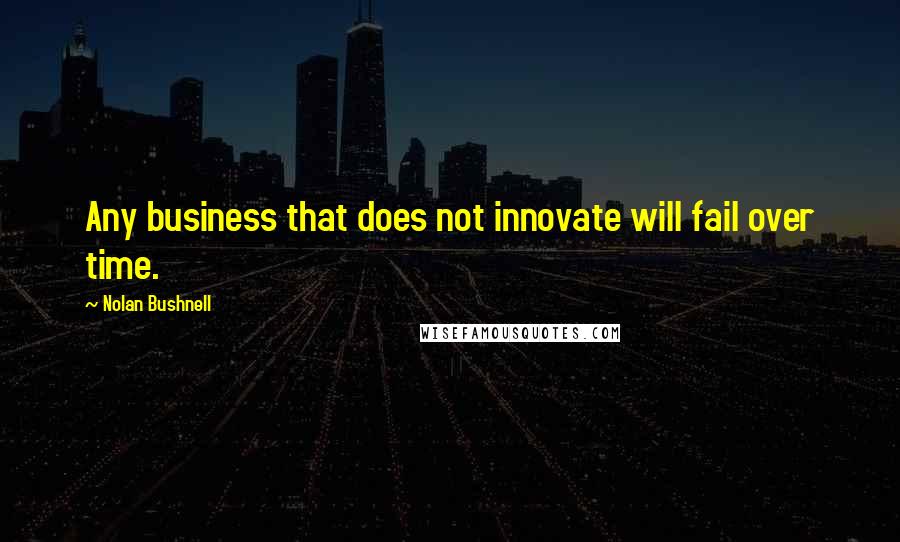 Nolan Bushnell Quotes: Any business that does not innovate will fail over time.