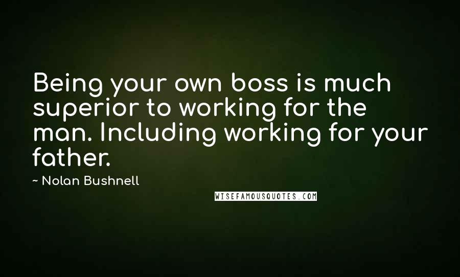 Nolan Bushnell Quotes: Being your own boss is much superior to working for the man. Including working for your father.