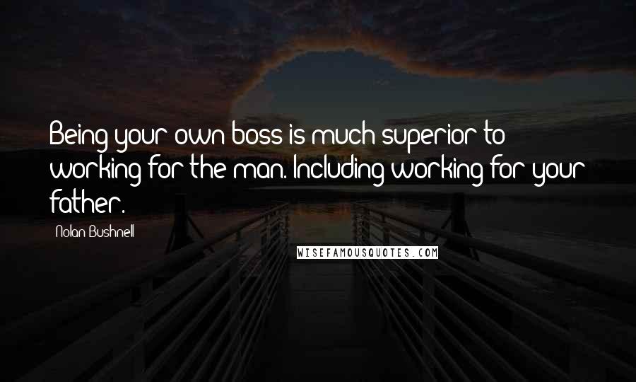 Nolan Bushnell Quotes: Being your own boss is much superior to working for the man. Including working for your father.