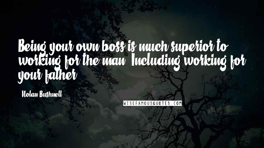 Nolan Bushnell Quotes: Being your own boss is much superior to working for the man. Including working for your father.