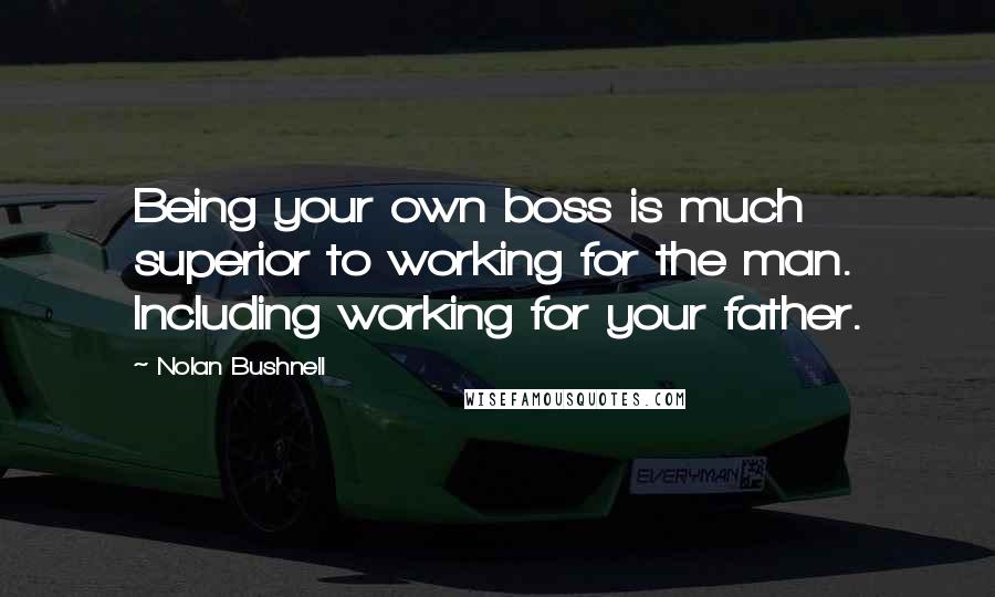 Nolan Bushnell Quotes: Being your own boss is much superior to working for the man. Including working for your father.