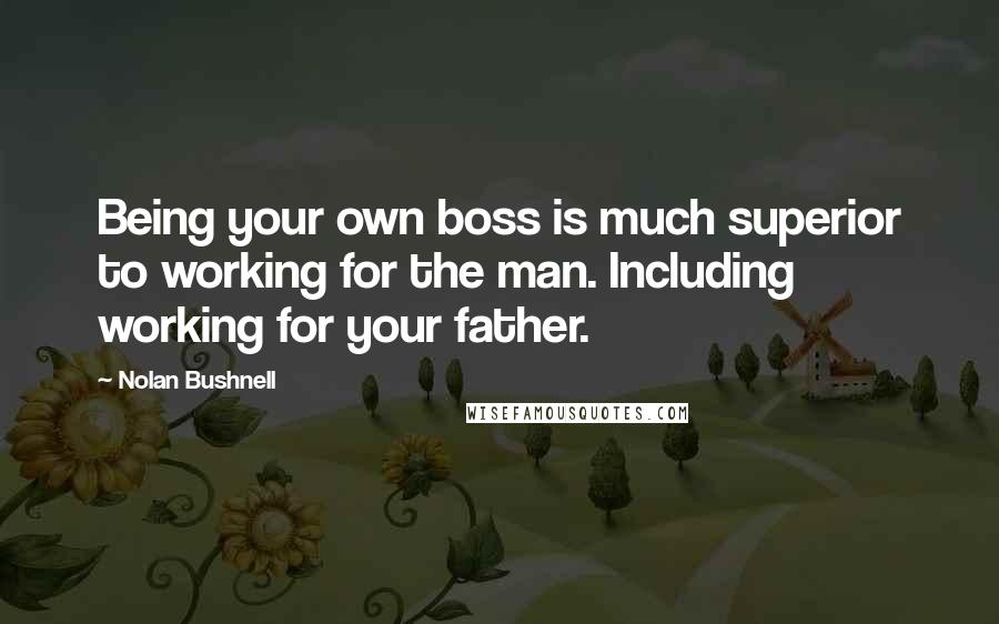 Nolan Bushnell Quotes: Being your own boss is much superior to working for the man. Including working for your father.