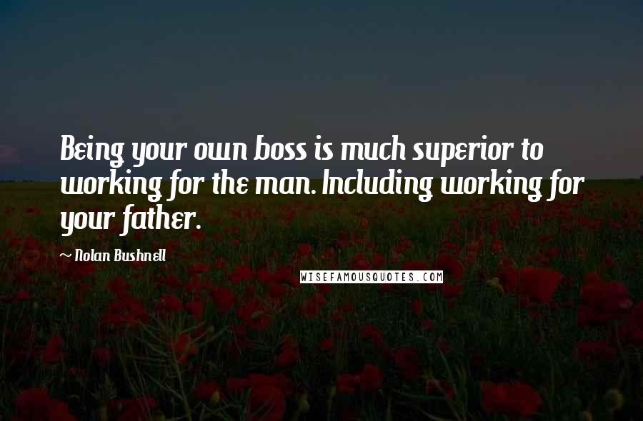 Nolan Bushnell Quotes: Being your own boss is much superior to working for the man. Including working for your father.