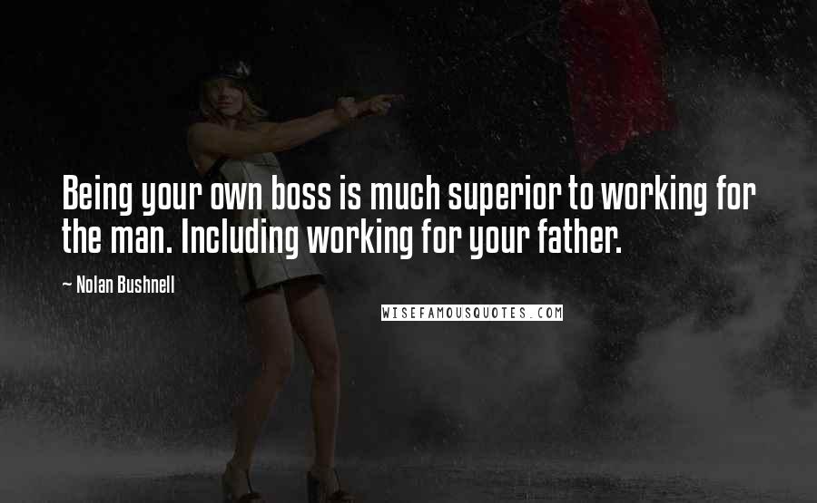 Nolan Bushnell Quotes: Being your own boss is much superior to working for the man. Including working for your father.