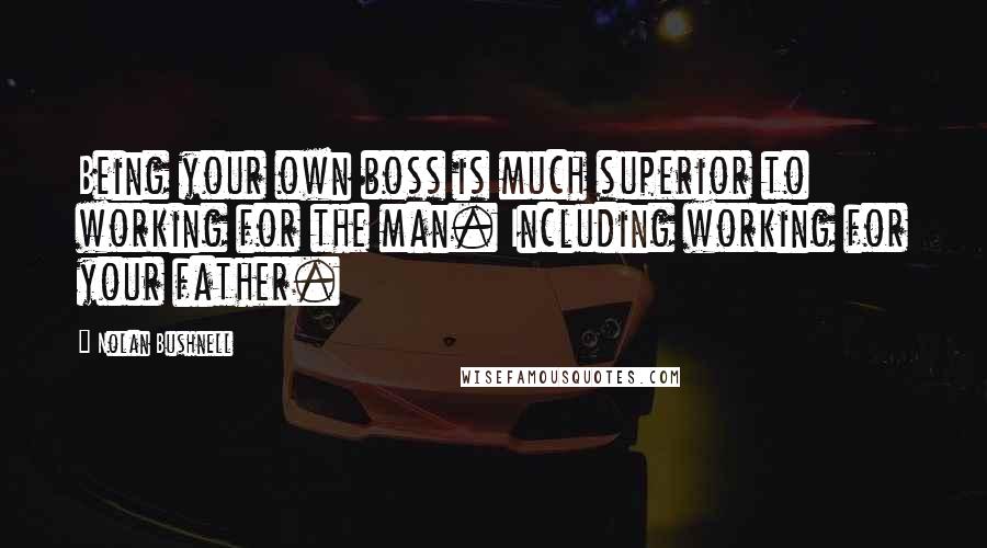 Nolan Bushnell Quotes: Being your own boss is much superior to working for the man. Including working for your father.