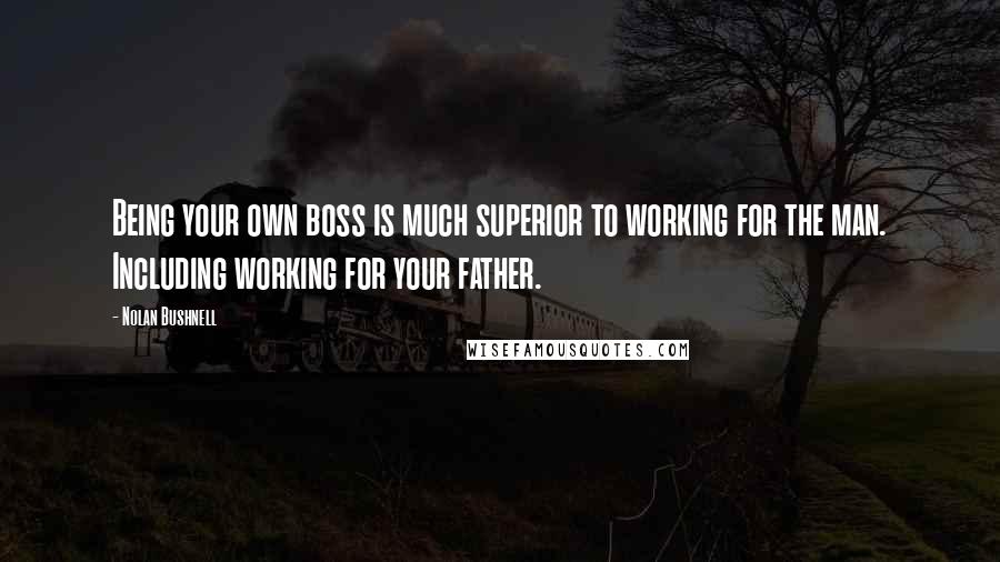 Nolan Bushnell Quotes: Being your own boss is much superior to working for the man. Including working for your father.