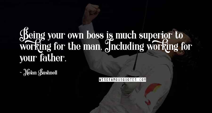 Nolan Bushnell Quotes: Being your own boss is much superior to working for the man. Including working for your father.