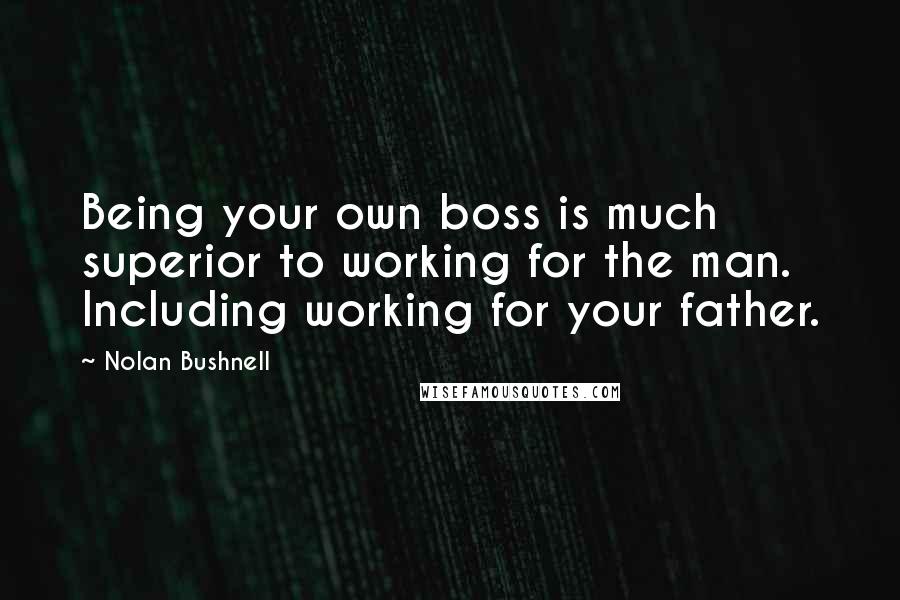 Nolan Bushnell Quotes: Being your own boss is much superior to working for the man. Including working for your father.