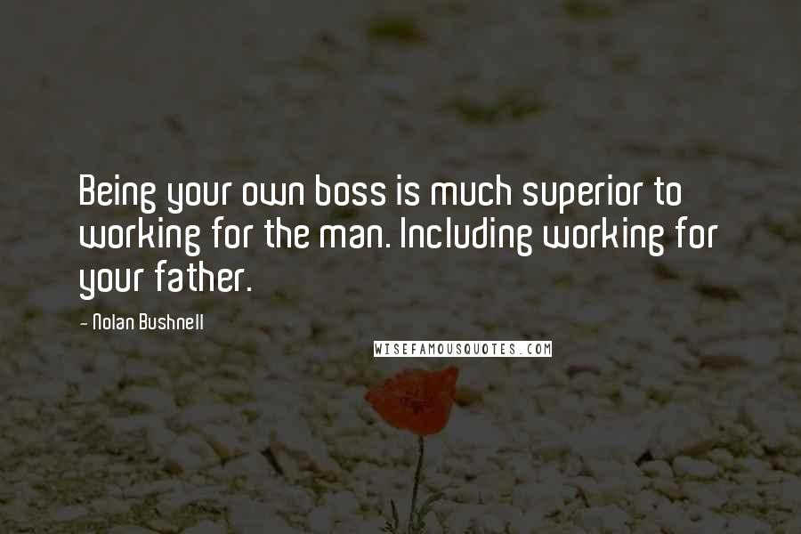 Nolan Bushnell Quotes: Being your own boss is much superior to working for the man. Including working for your father.