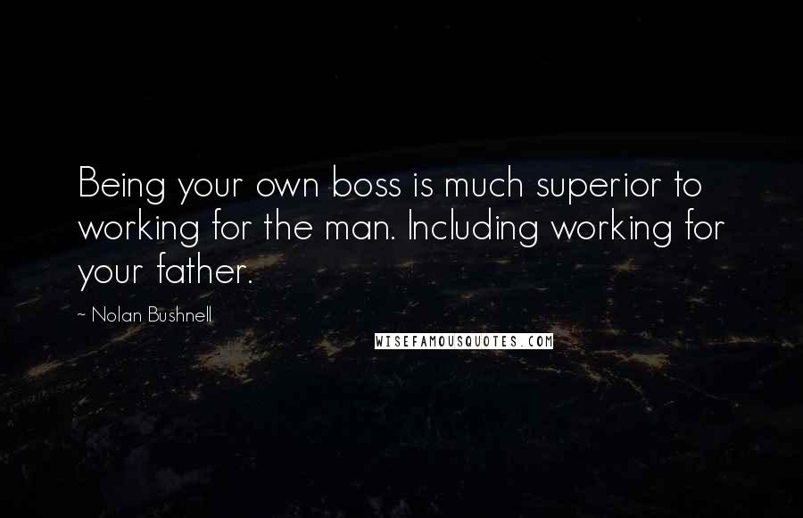 Nolan Bushnell Quotes: Being your own boss is much superior to working for the man. Including working for your father.