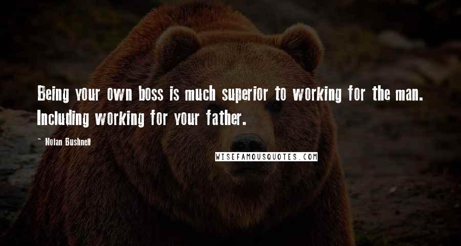 Nolan Bushnell Quotes: Being your own boss is much superior to working for the man. Including working for your father.