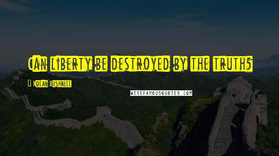 Nolan Bushnell Quotes: Can liberty be destroyed by the truth?