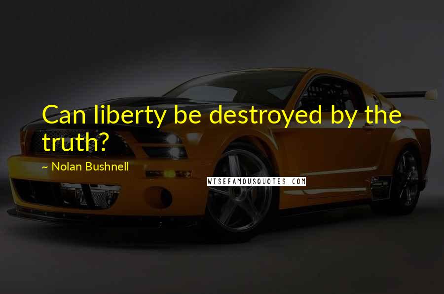 Nolan Bushnell Quotes: Can liberty be destroyed by the truth?