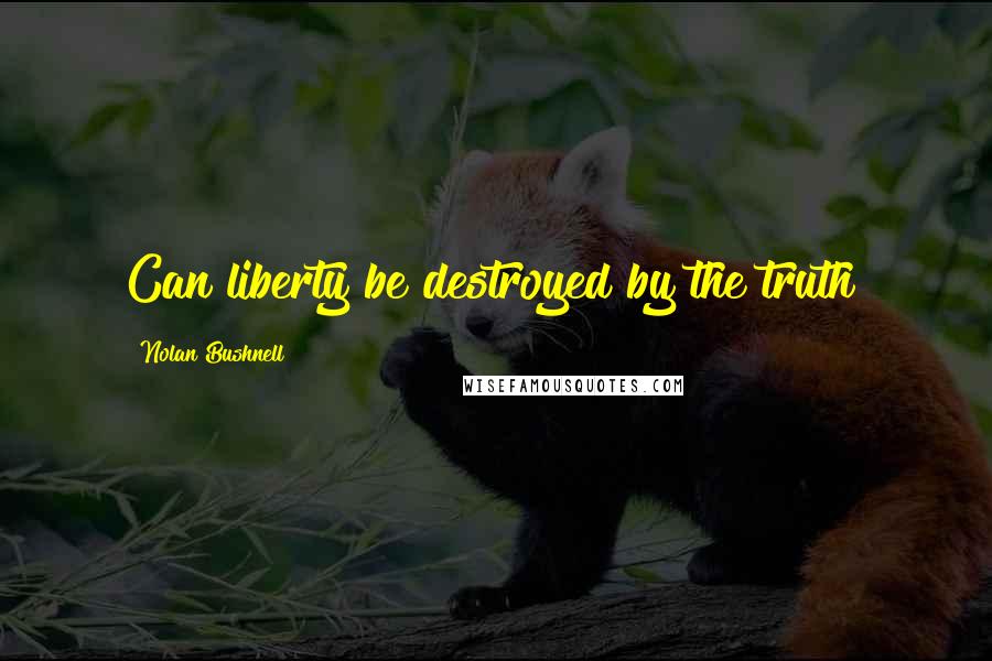 Nolan Bushnell Quotes: Can liberty be destroyed by the truth?
