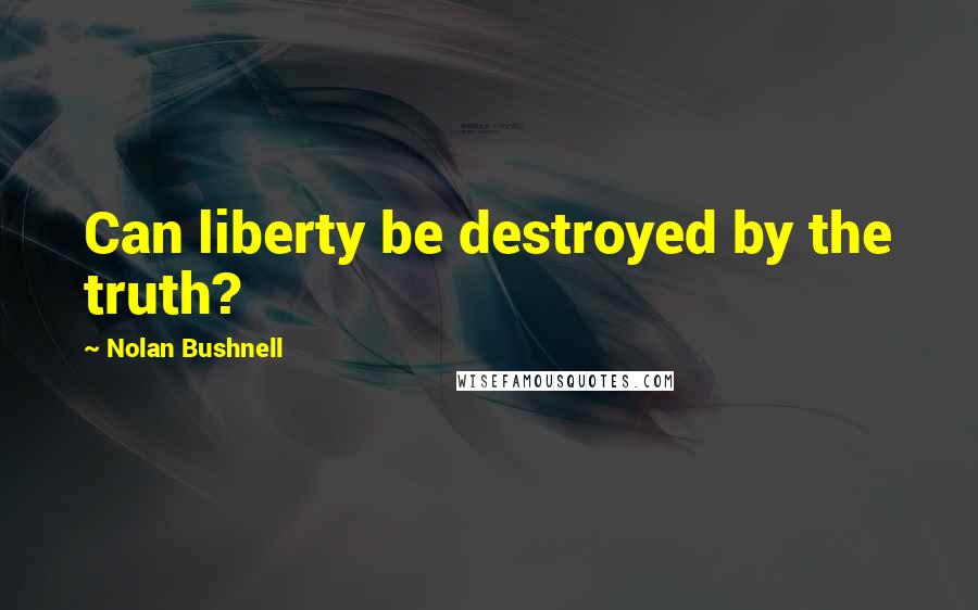 Nolan Bushnell Quotes: Can liberty be destroyed by the truth?