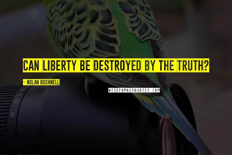 Nolan Bushnell Quotes: Can liberty be destroyed by the truth?