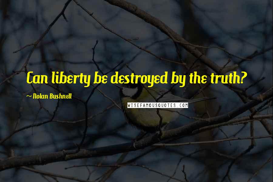 Nolan Bushnell Quotes: Can liberty be destroyed by the truth?