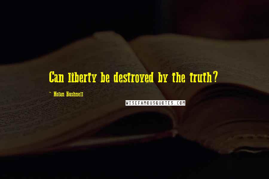 Nolan Bushnell Quotes: Can liberty be destroyed by the truth?