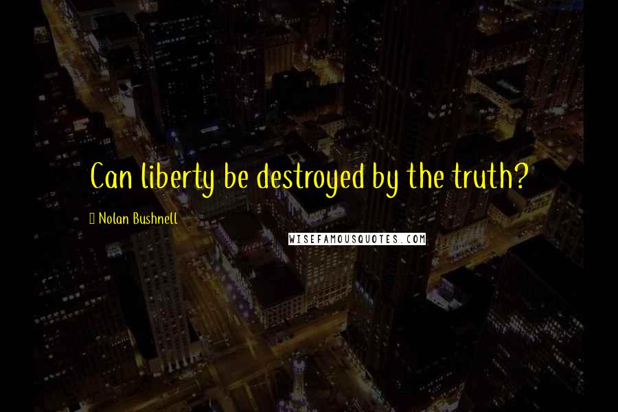 Nolan Bushnell Quotes: Can liberty be destroyed by the truth?