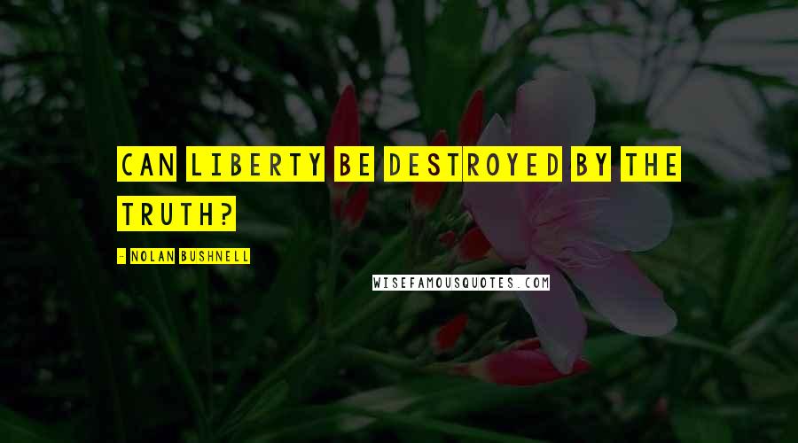 Nolan Bushnell Quotes: Can liberty be destroyed by the truth?