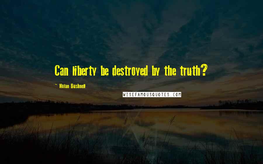 Nolan Bushnell Quotes: Can liberty be destroyed by the truth?
