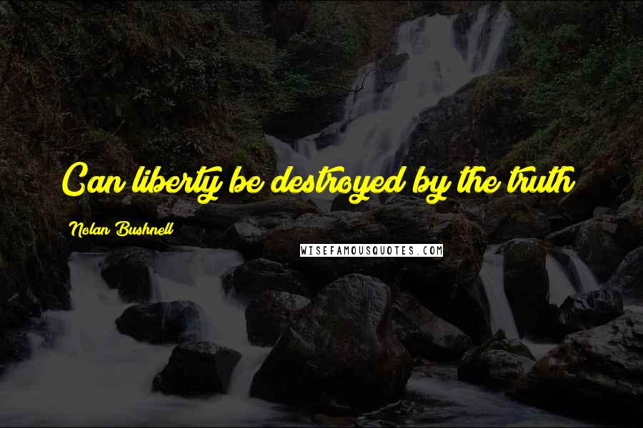 Nolan Bushnell Quotes: Can liberty be destroyed by the truth?