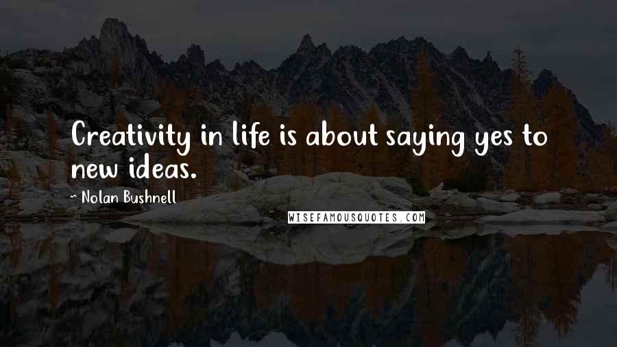 Nolan Bushnell Quotes: Creativity in life is about saying yes to new ideas.