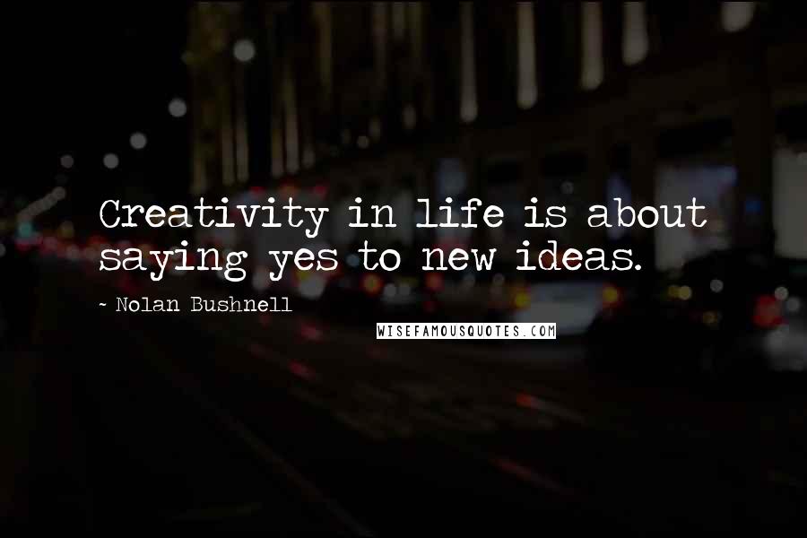 Nolan Bushnell Quotes: Creativity in life is about saying yes to new ideas.