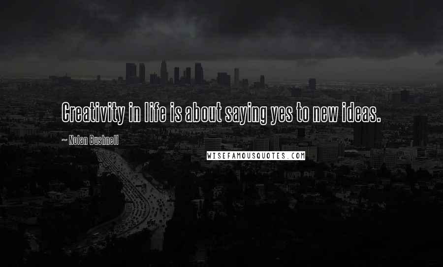 Nolan Bushnell Quotes: Creativity in life is about saying yes to new ideas.