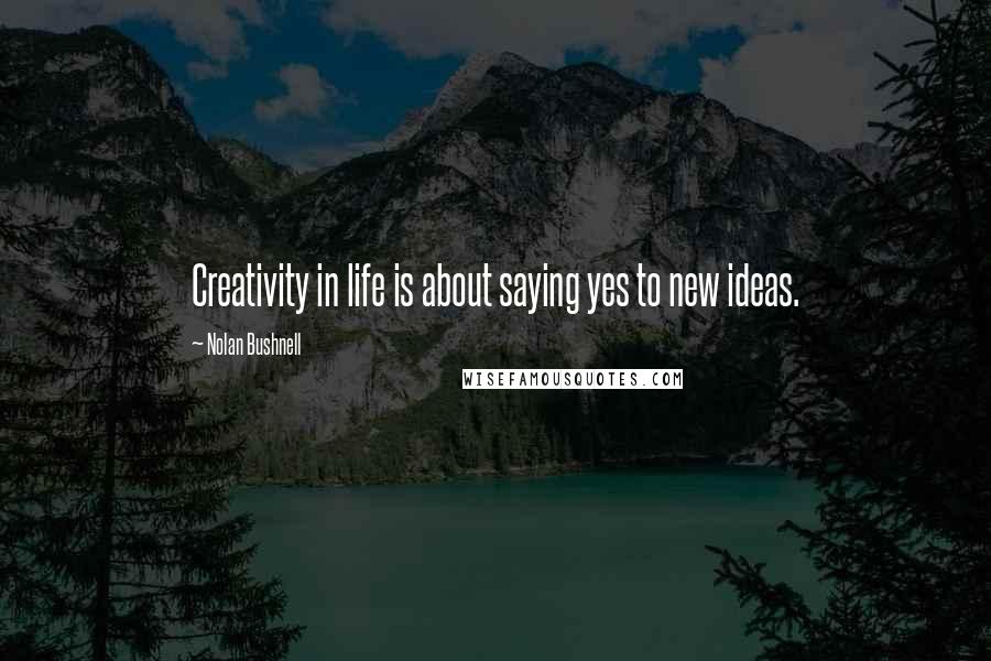 Nolan Bushnell Quotes: Creativity in life is about saying yes to new ideas.