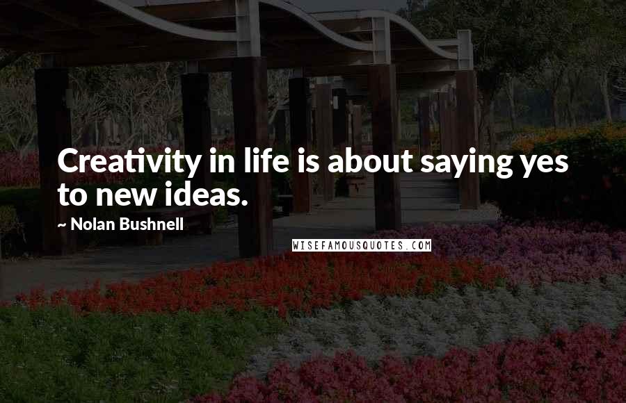 Nolan Bushnell Quotes: Creativity in life is about saying yes to new ideas.