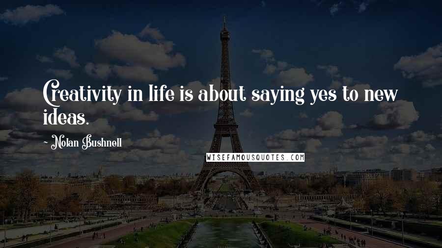 Nolan Bushnell Quotes: Creativity in life is about saying yes to new ideas.