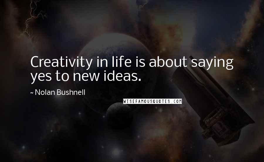 Nolan Bushnell Quotes: Creativity in life is about saying yes to new ideas.