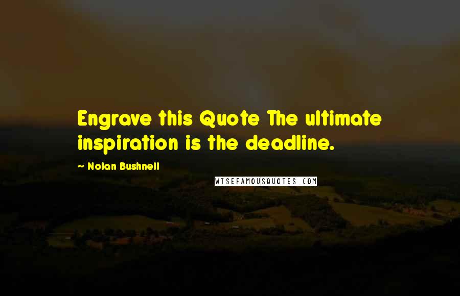 Nolan Bushnell Quotes: Engrave this Quote The ultimate inspiration is the deadline.