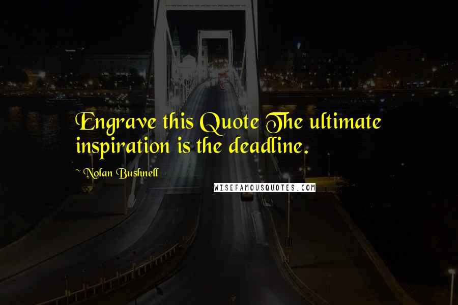 Nolan Bushnell Quotes: Engrave this Quote The ultimate inspiration is the deadline.